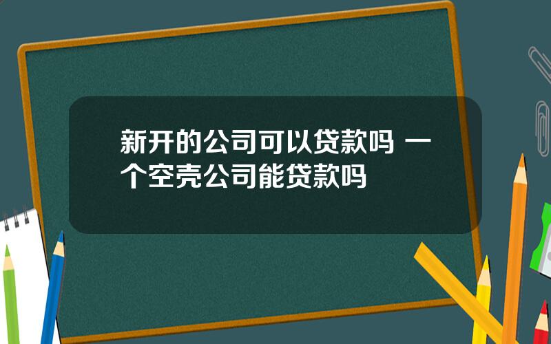 新开的公司可以贷款吗 一个空壳公司能贷款吗